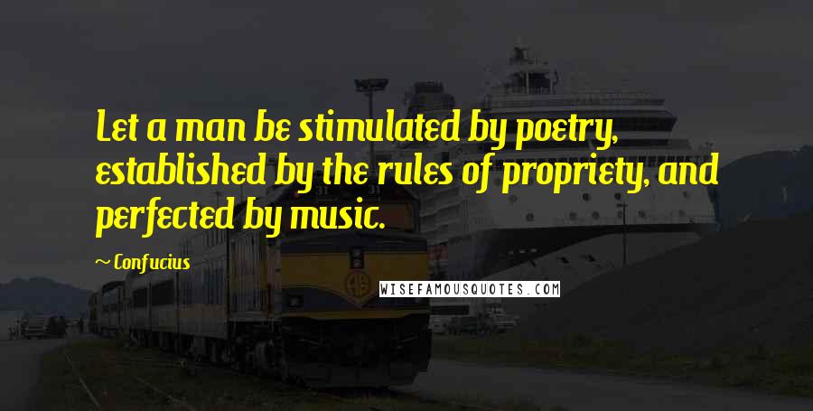 Confucius Quotes: Let a man be stimulated by poetry, established by the rules of propriety, and perfected by music.