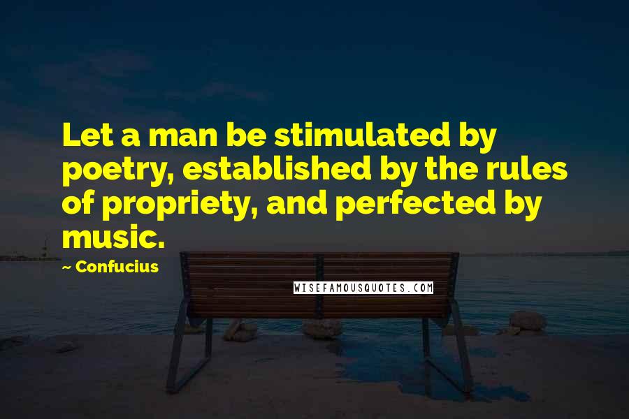 Confucius Quotes: Let a man be stimulated by poetry, established by the rules of propriety, and perfected by music.