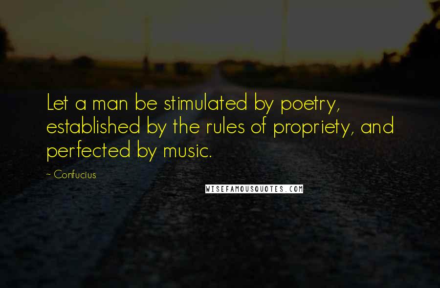 Confucius Quotes: Let a man be stimulated by poetry, established by the rules of propriety, and perfected by music.