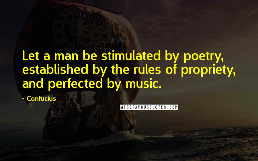 Confucius Quotes: Let a man be stimulated by poetry, established by the rules of propriety, and perfected by music.