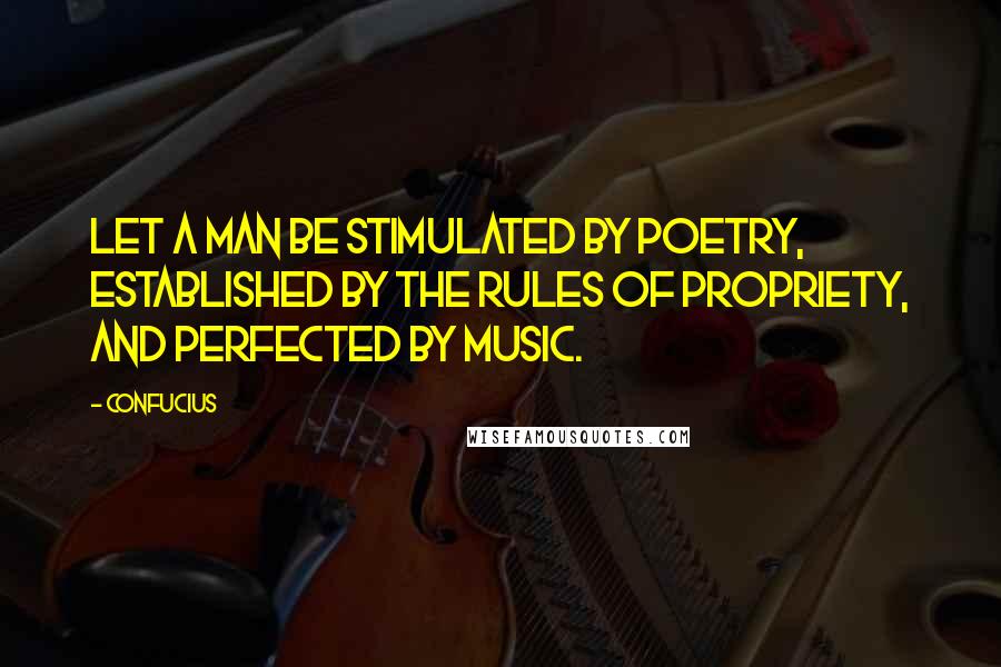 Confucius Quotes: Let a man be stimulated by poetry, established by the rules of propriety, and perfected by music.