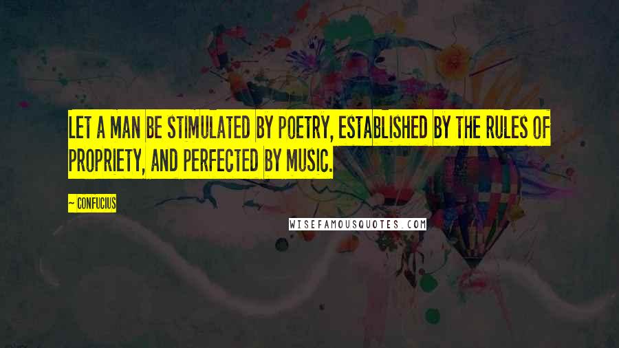 Confucius Quotes: Let a man be stimulated by poetry, established by the rules of propriety, and perfected by music.