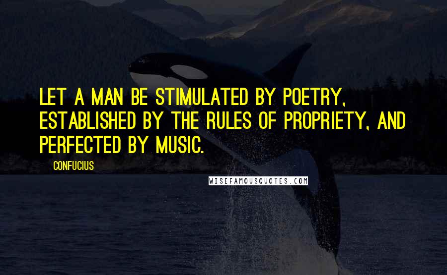 Confucius Quotes: Let a man be stimulated by poetry, established by the rules of propriety, and perfected by music.