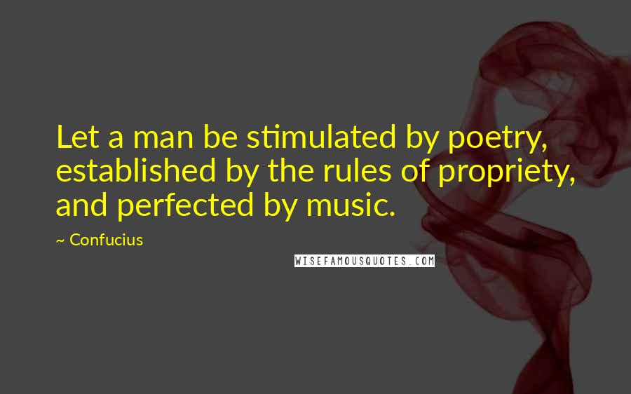 Confucius Quotes: Let a man be stimulated by poetry, established by the rules of propriety, and perfected by music.