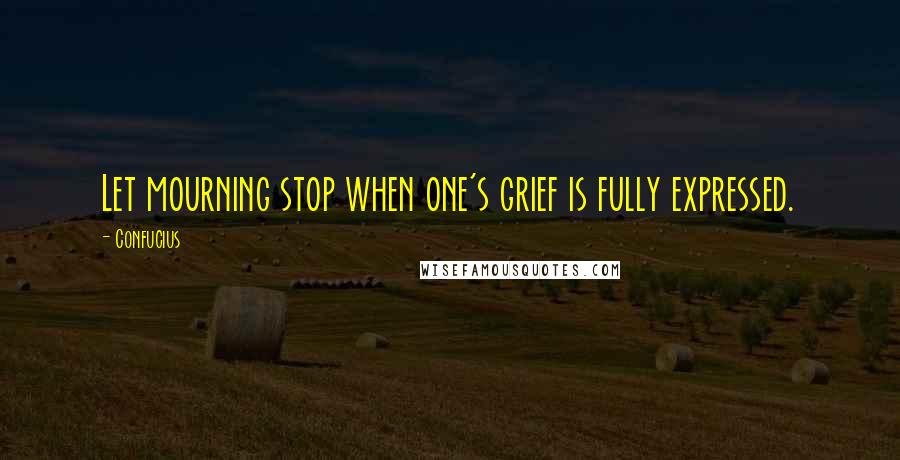 Confucius Quotes: Let mourning stop when one's grief is fully expressed.