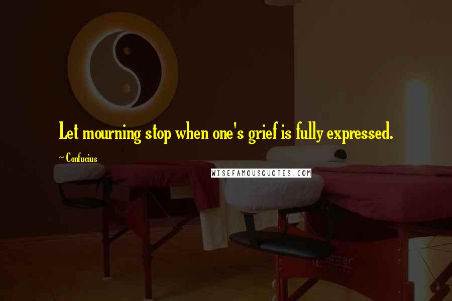 Confucius Quotes: Let mourning stop when one's grief is fully expressed.