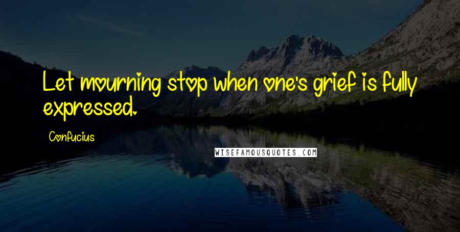 Confucius Quotes: Let mourning stop when one's grief is fully expressed.