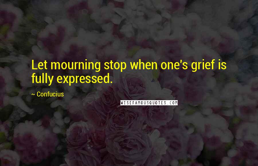 Confucius Quotes: Let mourning stop when one's grief is fully expressed.
