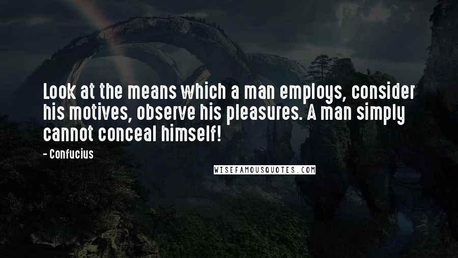 Confucius Quotes: Look at the means which a man employs, consider his motives, observe his pleasures. A man simply cannot conceal himself!