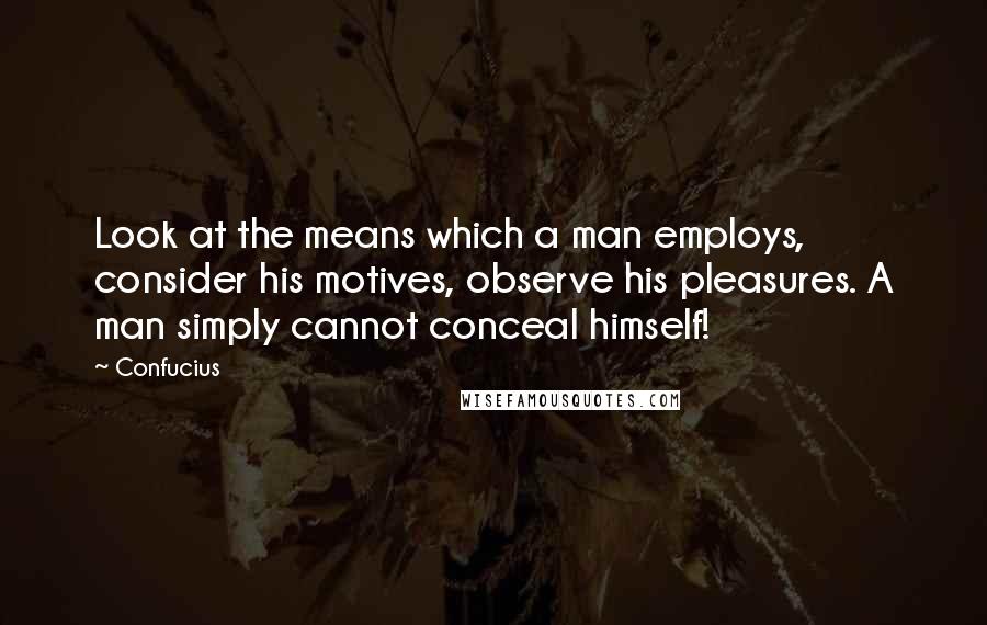 Confucius Quotes: Look at the means which a man employs, consider his motives, observe his pleasures. A man simply cannot conceal himself!