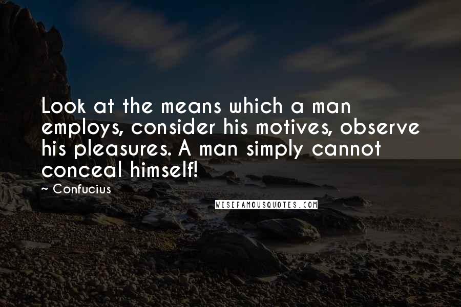 Confucius Quotes: Look at the means which a man employs, consider his motives, observe his pleasures. A man simply cannot conceal himself!