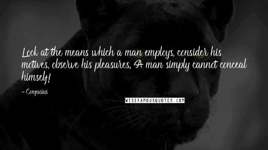 Confucius Quotes: Look at the means which a man employs, consider his motives, observe his pleasures. A man simply cannot conceal himself!