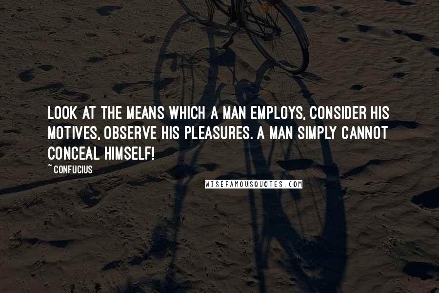 Confucius Quotes: Look at the means which a man employs, consider his motives, observe his pleasures. A man simply cannot conceal himself!