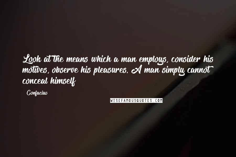 Confucius Quotes: Look at the means which a man employs, consider his motives, observe his pleasures. A man simply cannot conceal himself!