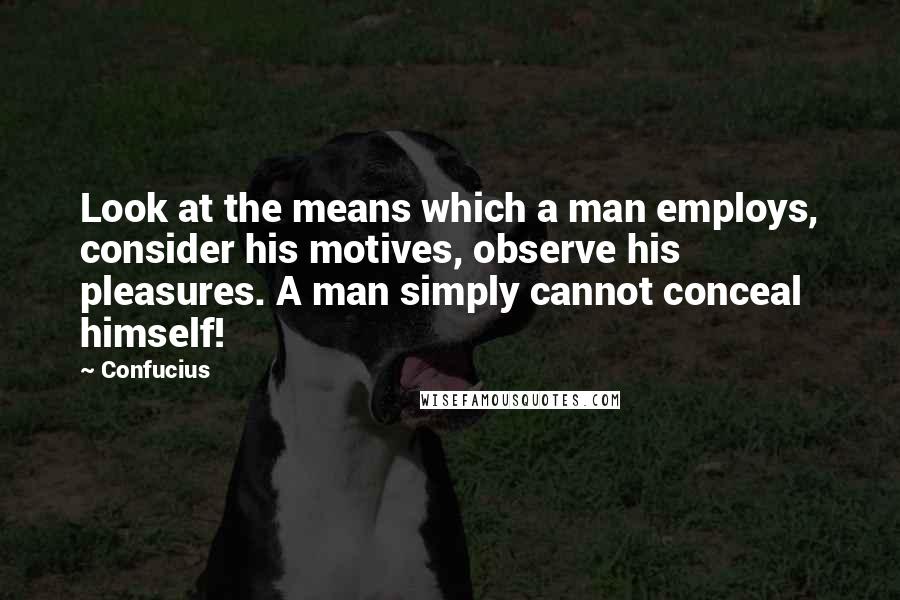 Confucius Quotes: Look at the means which a man employs, consider his motives, observe his pleasures. A man simply cannot conceal himself!