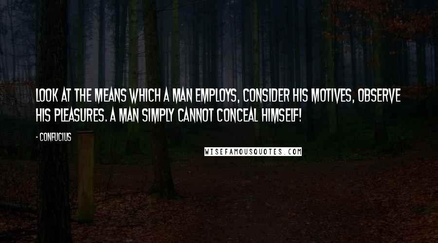 Confucius Quotes: Look at the means which a man employs, consider his motives, observe his pleasures. A man simply cannot conceal himself!