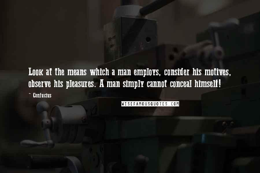 Confucius Quotes: Look at the means which a man employs, consider his motives, observe his pleasures. A man simply cannot conceal himself!
