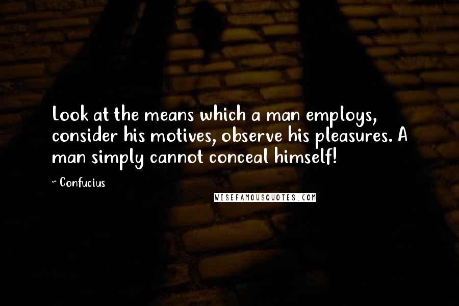 Confucius Quotes: Look at the means which a man employs, consider his motives, observe his pleasures. A man simply cannot conceal himself!
