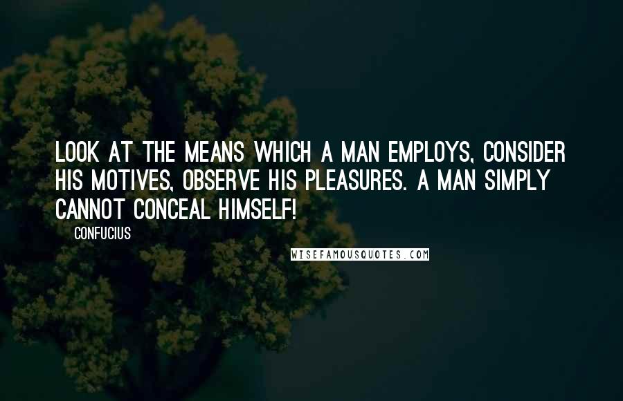 Confucius Quotes: Look at the means which a man employs, consider his motives, observe his pleasures. A man simply cannot conceal himself!