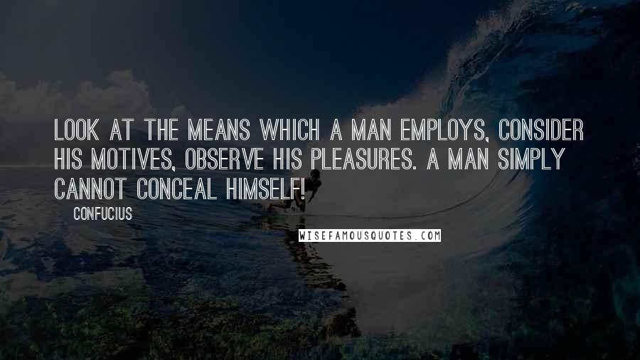 Confucius Quotes: Look at the means which a man employs, consider his motives, observe his pleasures. A man simply cannot conceal himself!