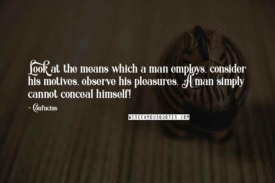 Confucius Quotes: Look at the means which a man employs, consider his motives, observe his pleasures. A man simply cannot conceal himself!