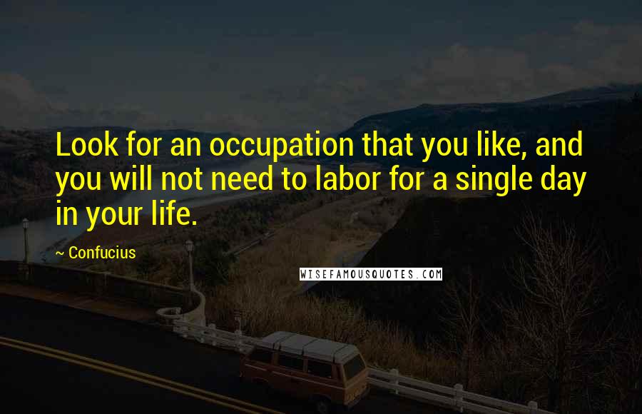 Confucius Quotes: Look for an occupation that you like, and you will not need to labor for a single day in your life.