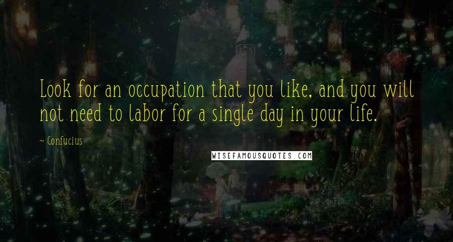 Confucius Quotes: Look for an occupation that you like, and you will not need to labor for a single day in your life.