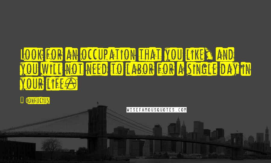 Confucius Quotes: Look for an occupation that you like, and you will not need to labor for a single day in your life.