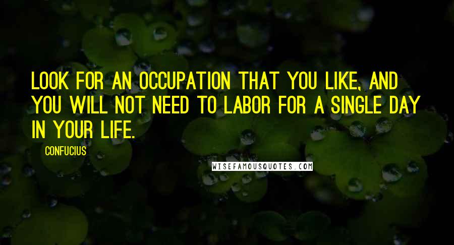 Confucius Quotes: Look for an occupation that you like, and you will not need to labor for a single day in your life.