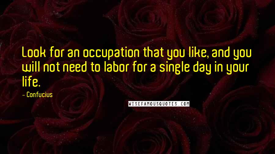 Confucius Quotes: Look for an occupation that you like, and you will not need to labor for a single day in your life.