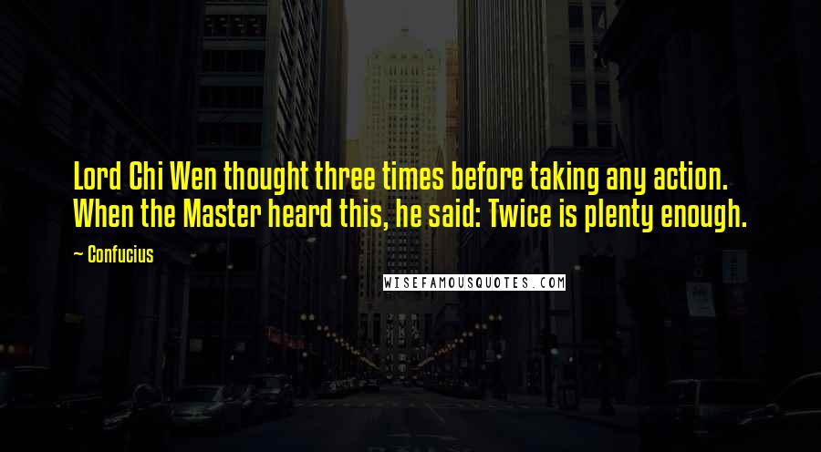 Confucius Quotes: Lord Chi Wen thought three times before taking any action. When the Master heard this, he said: Twice is plenty enough.