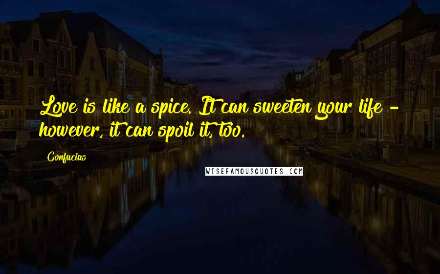 Confucius Quotes: Love is like a spice. It can sweeten your life - however, it can spoil it, too.