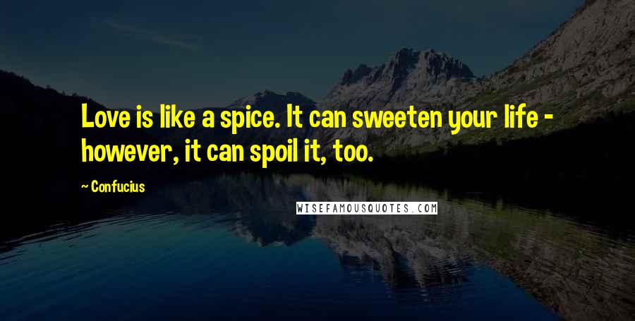 Confucius Quotes: Love is like a spice. It can sweeten your life - however, it can spoil it, too.