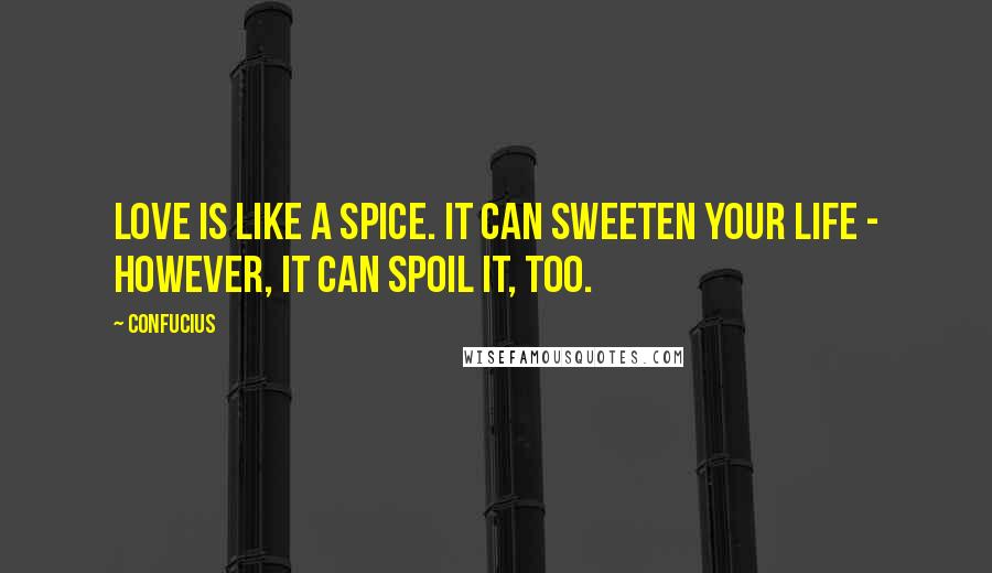 Confucius Quotes: Love is like a spice. It can sweeten your life - however, it can spoil it, too.