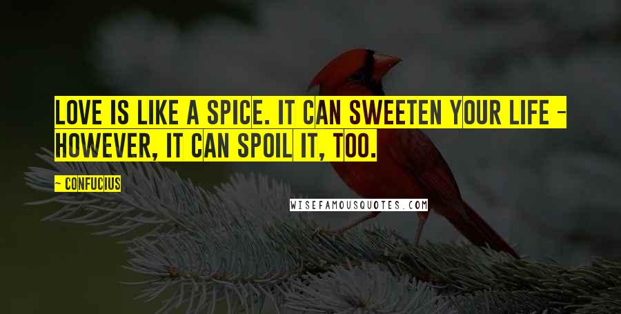 Confucius Quotes: Love is like a spice. It can sweeten your life - however, it can spoil it, too.