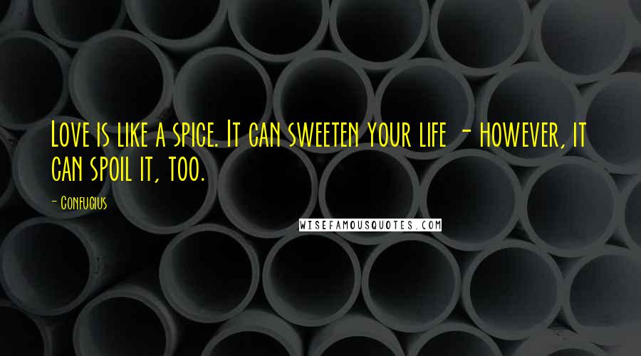 Confucius Quotes: Love is like a spice. It can sweeten your life - however, it can spoil it, too.