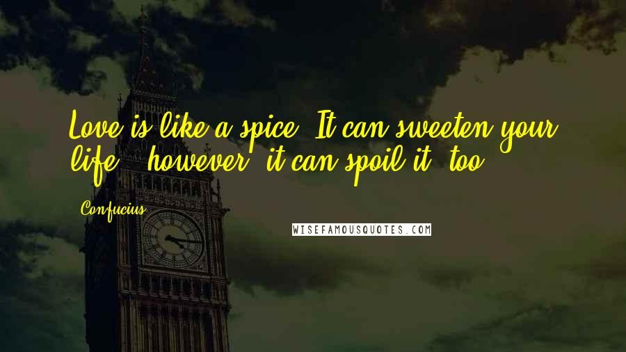 Confucius Quotes: Love is like a spice. It can sweeten your life - however, it can spoil it, too.