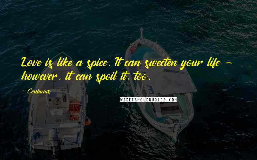 Confucius Quotes: Love is like a spice. It can sweeten your life - however, it can spoil it, too.
