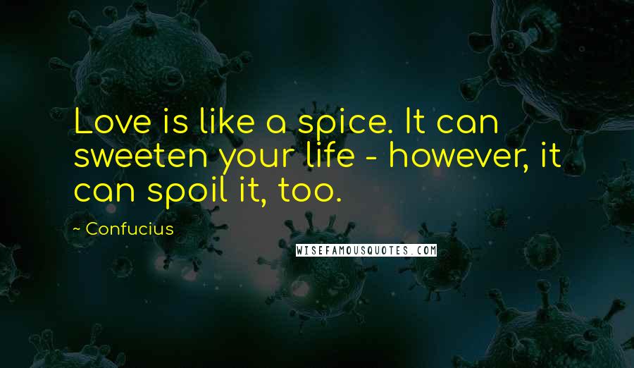 Confucius Quotes: Love is like a spice. It can sweeten your life - however, it can spoil it, too.