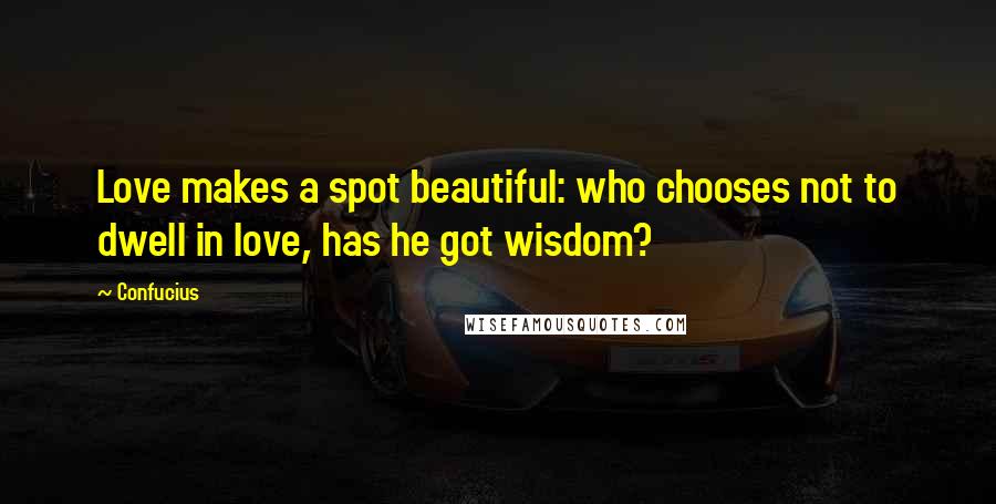 Confucius Quotes: Love makes a spot beautiful: who chooses not to dwell in love, has he got wisdom?