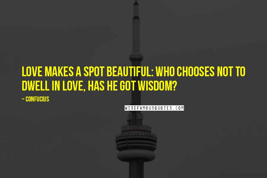 Confucius Quotes: Love makes a spot beautiful: who chooses not to dwell in love, has he got wisdom?