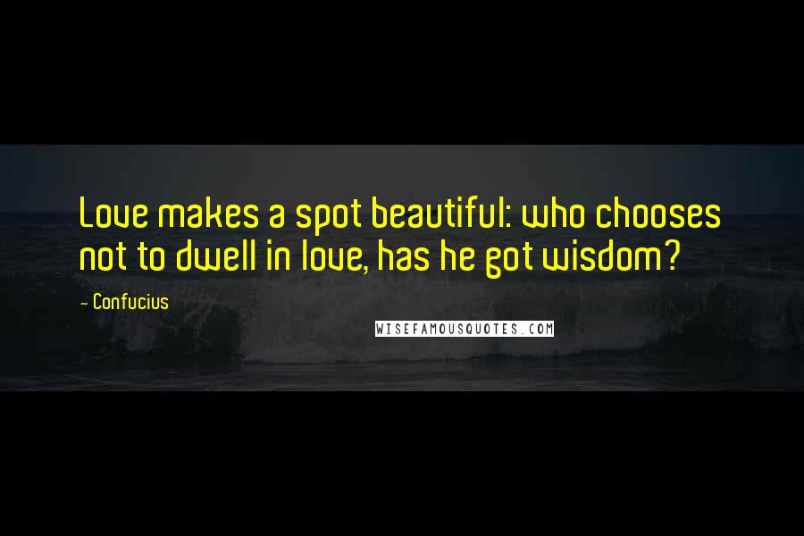 Confucius Quotes: Love makes a spot beautiful: who chooses not to dwell in love, has he got wisdom?