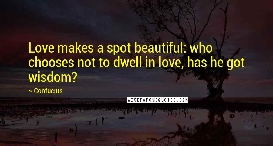 Confucius Quotes: Love makes a spot beautiful: who chooses not to dwell in love, has he got wisdom?