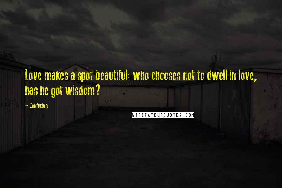 Confucius Quotes: Love makes a spot beautiful: who chooses not to dwell in love, has he got wisdom?