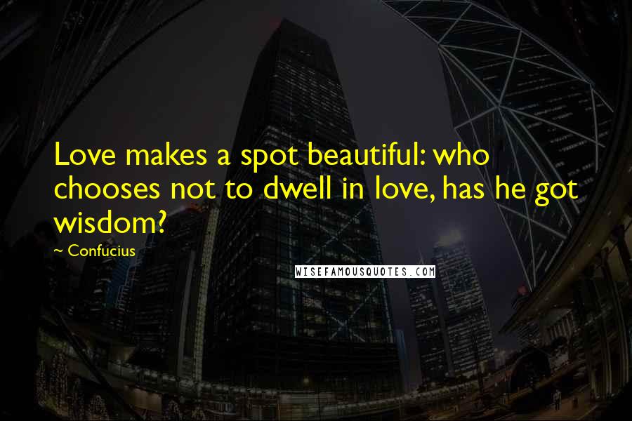 Confucius Quotes: Love makes a spot beautiful: who chooses not to dwell in love, has he got wisdom?