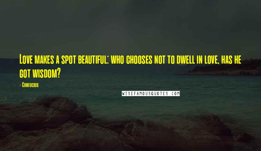Confucius Quotes: Love makes a spot beautiful: who chooses not to dwell in love, has he got wisdom?