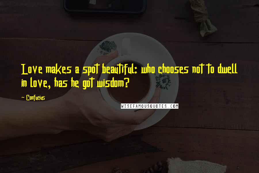 Confucius Quotes: Love makes a spot beautiful: who chooses not to dwell in love, has he got wisdom?