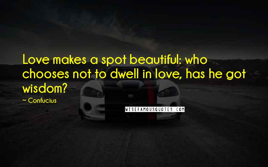 Confucius Quotes: Love makes a spot beautiful: who chooses not to dwell in love, has he got wisdom?