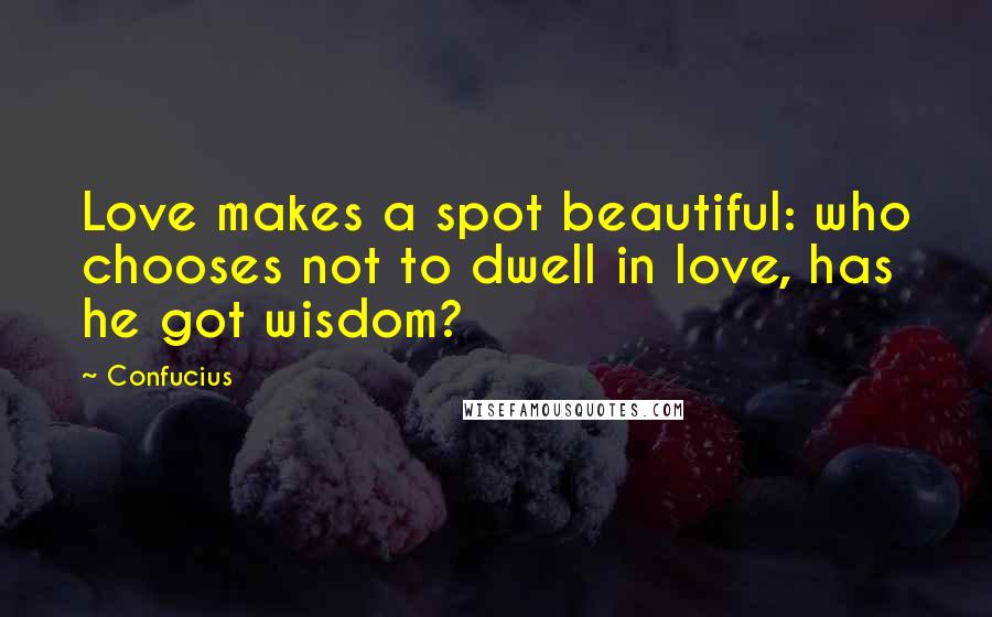 Confucius Quotes: Love makes a spot beautiful: who chooses not to dwell in love, has he got wisdom?