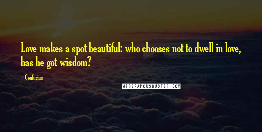 Confucius Quotes: Love makes a spot beautiful: who chooses not to dwell in love, has he got wisdom?